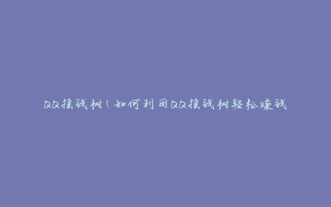 QQ摇钱树(如何利用QQ摇钱树轻松赚钱)