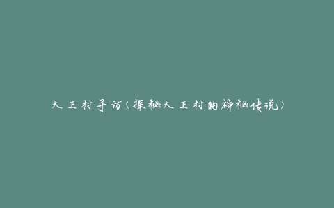 大王村寻访(探秘大王村的神秘传说)