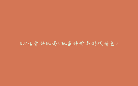 007传奇好玩吗(玩家评价与游戏特色)