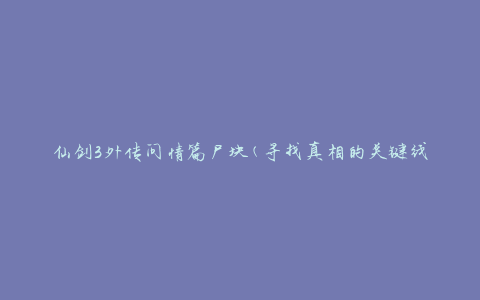 仙剑3外传问情篇尸块(寻找真相的关键线索)