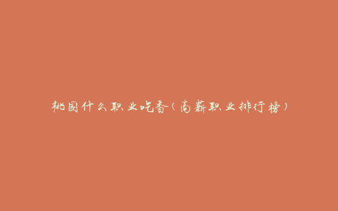 桃园什么职业吃香(高薪职业排行榜)