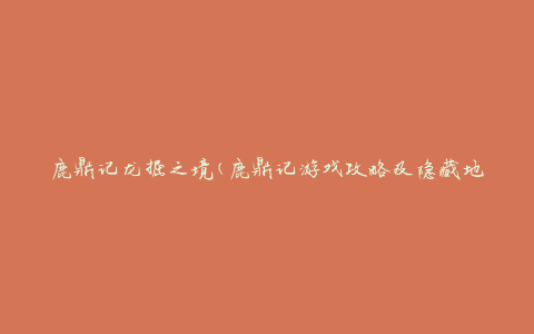 鹿鼎记龙掘之境(鹿鼎记游戏攻略及隐藏地图全解析)