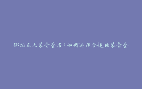 御龙在天装备签名(如何选择合适的装备签名)