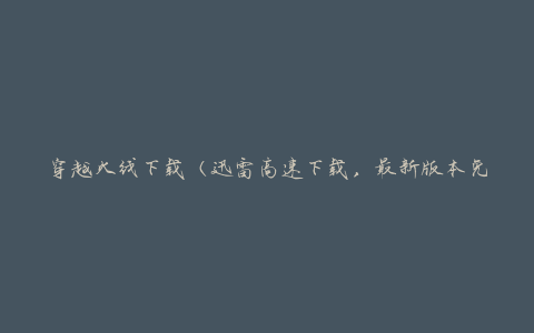 穿越火线下载（迅雷高速下载，最新版本免费安装）