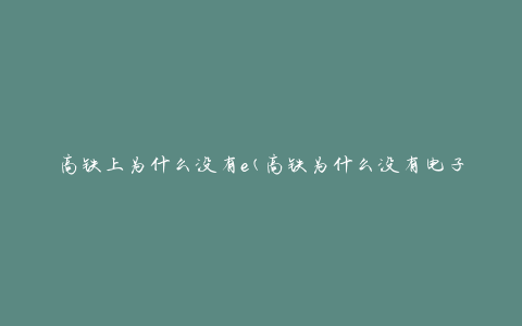 高铁上为什么没有e(高铁为什么没有电子设备)