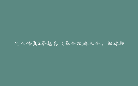 凡人修真2答题器（最全攻略大全，助你轻松通关）