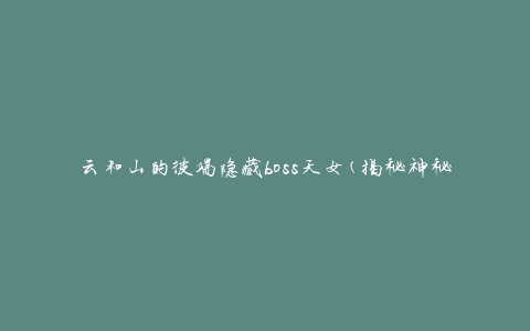 云和山的彼端隐藏boss天女(揭秘神秘天女的传说与秘密)