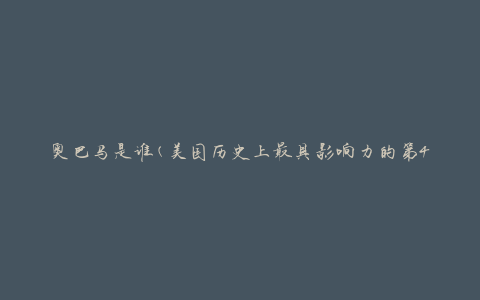 奥巴马是谁(美国历史上最具影响力的第44任总统)