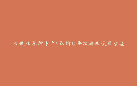 仙侠世界新手卡(最新领取攻略及使用方法)
