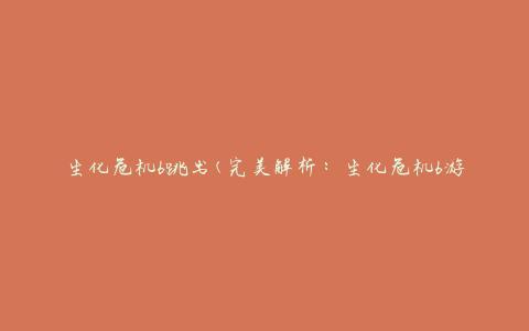 生化危机6跳出(完美解析：生化危机6游戏攻略、剧情分析、隐藏彩蛋全揭秘)