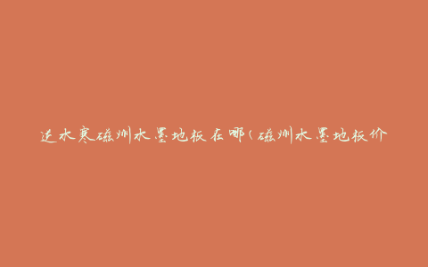 逆水寒磁州水墨地板在哪(磁州水墨地板价格、购买攻略、品牌推荐等)