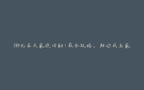 御龙在天家族功勋(最全攻略，助你成为家族中的顶尖强者)
