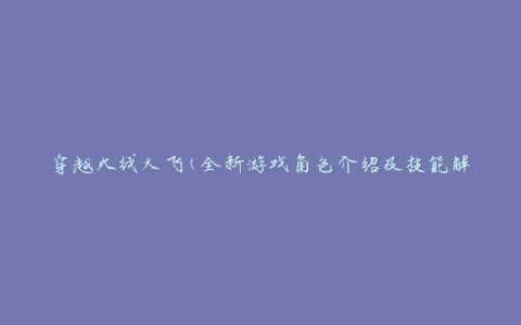 穿越火线大飞(全新游戏角色介绍及技能解析)