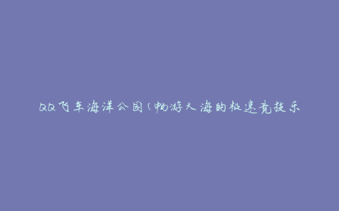QQ飞车海洋公园(畅游大海的极速竞技乐园)