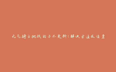 元气骑士挑战因子不更新(解决方法及注意事项)
