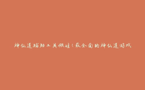 神仙道辅助工具懒娃(最全面的神仙道游戏辅助工具推荐)
