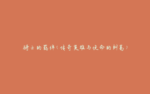 骑士的羁绊(传奇英雄与使命的纠葛)