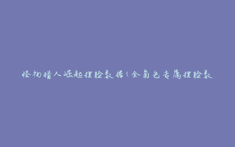 怪物猎人崛起捏脸数据(全角色专属捏脸数据分享)
