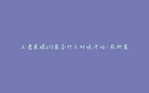 王者荣耀s15赛季什么时候开始(最新赛季开启时间)