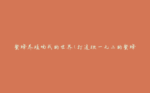 蜜蜂养殖场我的世界(打造独一无二的蜜蜂养殖场，探索我的世界)