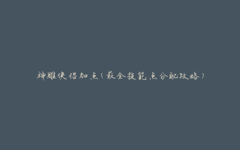 神雕侠侣加点(最全技能点分配攻略)