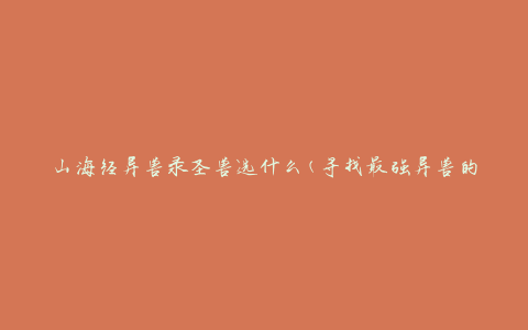 山海经异兽录圣兽选什么(寻找最强异兽的秘籍)