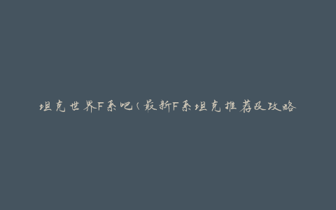 坦克世界F系吧(最新F系坦克推荐及攻略分享)