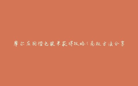摩尔庄园橙色浆果获得攻略(高效方法分享)