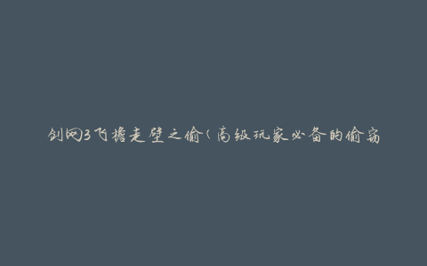 剑网3飞檐走壁之偷(高级玩家必备的偷窃技巧)