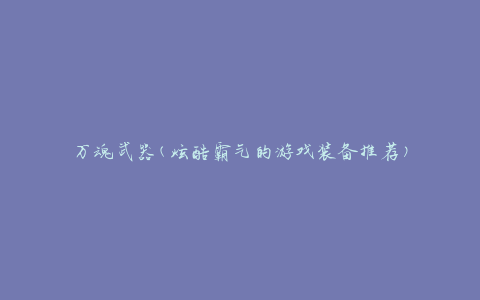 万魂武器(炫酷霸气的游戏装备推荐)