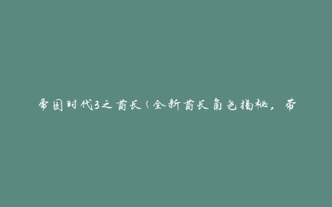 帝国时代3之酋长(全新酋长角色揭秘，带你领略真实的战争世界)