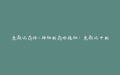 鹿鼎记药师(神秘的药师揭秘：鹿鼎记中的药师身份解析)