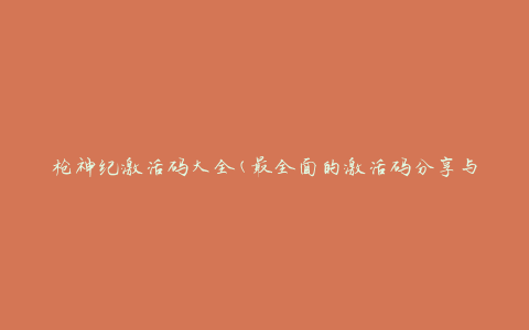 枪神纪激活码大全(最全面的激活码分享与使用攻略)