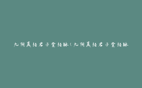 九阴真经君子堂经脉(九阴真经君子堂经脉详解及修炼方法)