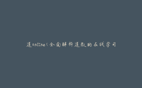道online(全面解析道教的在线学习平台)