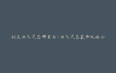 剑灵浊气武器哪里出(浊气武器获取攻略分享)
