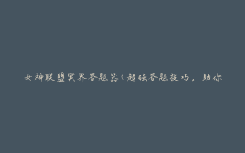 女神联盟冥界答题器(超强答题技巧，助你稳操胜券)