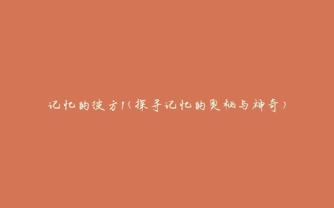 记忆的彼方1(探寻记忆的奥秘与神奇)
