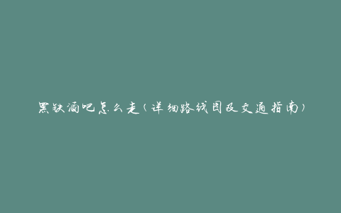 黑铁酒吧怎么走(详细路线图及交通指南)