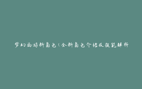 梦幻西游新角色(全新角色介绍及技能解析)