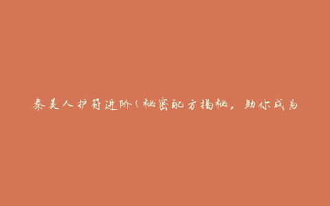 秦美人护符进阶(秘密配方揭秘，助你成为护肤达人)