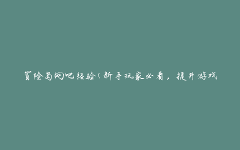 冒险岛网吧经验(新手玩家必看，提升游戏技巧的五个秘籍)