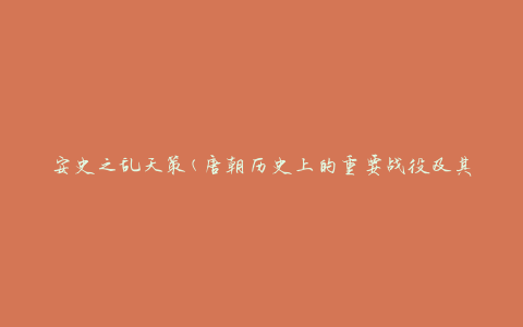 安史之乱天策(唐朝历史上的重要战役及其影响)
