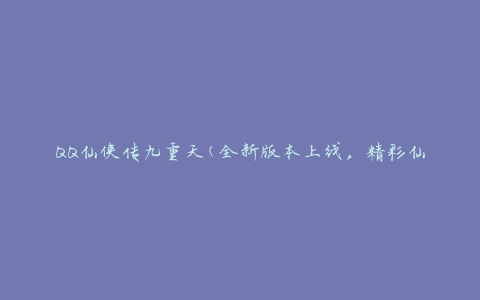 QQ仙侠传九重天(全新版本上线，精彩仙侠冒险等你来体验)