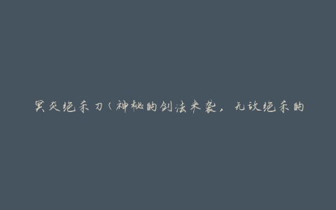 冥炎绝杀刀(神秘的剑法来袭，无敌绝杀的秘密揭晓)