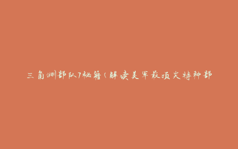 三角洲部队7秘籍(解读美军最顶尖特种部队的成功法则)