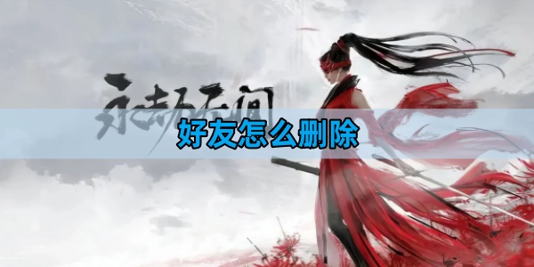 永劫无间好友怎么删除-好友删除方法