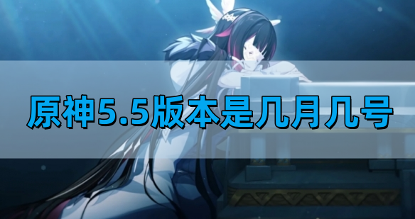 原神5.5版本是几月几号-5.5版本什么时候更新几点