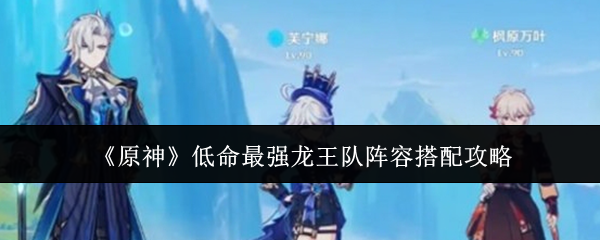 原神低命最强龙王队阵容怎么搭配-低命最强龙王队阵容搭配攻略