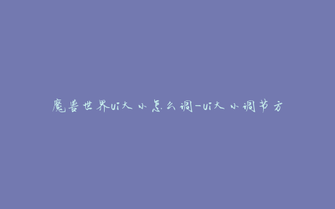 魔兽世界ui大小怎么调-ui大小调节方法